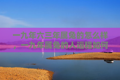 一九年六三年属兔的怎么样，一九年属兔的人运程如何，一九年属兔的人可能会面临哪些挑战
