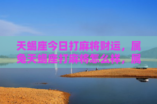 天蝎座今日打麻将财运，属兔天蝎座打麻将怎么样，属兔天蝎座玩麻将的马力值是怎么样的