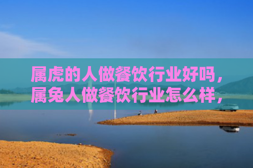 属虎的人做餐饮行业好吗，属兔人做餐饮行业怎么样，属兔人在餐饮行业有哪些发展优势