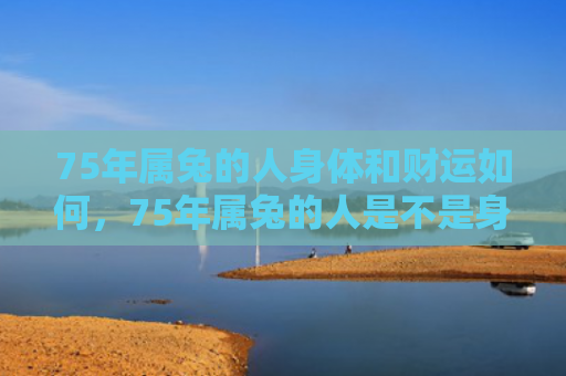 75年属兔的人身体和财运如何，75年属兔的人是不是身体和财运都不错