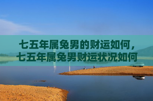 七五年属兔男的财运如何，七五年属兔男财运状况如何