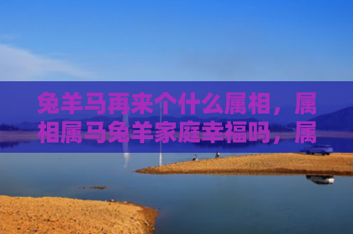 兔羊马再来个什么属相，属相属马兔羊家庭幸福吗，属相属马兔羊家庭的共同点有哪些