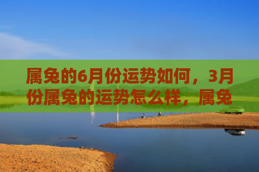 属兔的6月份运势如何，3月份属兔的运势怎么样，属兔人3月份的运势