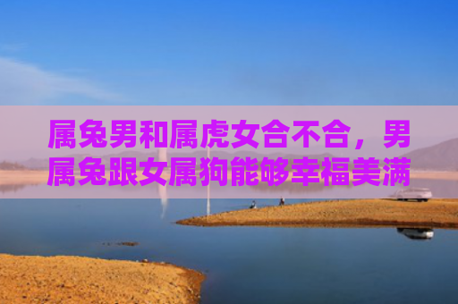 属兔男和属虎女合不合，男属兔跟女属狗能够幸福美满的在一起吗，男属兔和女属狗的婚姻观察