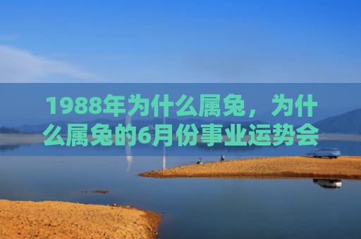 1988年为什么属兔，为什么属兔的6月份事业运势会变化，属兔的6月份事业运势如何