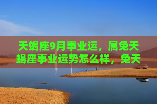 天蝎座9月事业运，属兔天蝎座事业运势怎么样，兔天蝎座在事业方面的表现