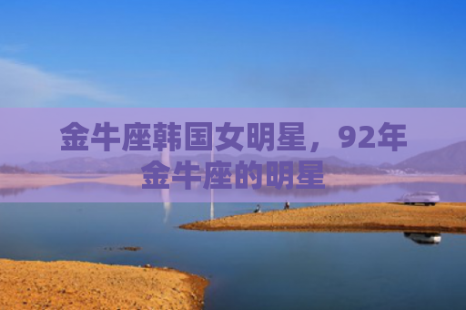 金牛座韩国女明星，92年金牛座的明星