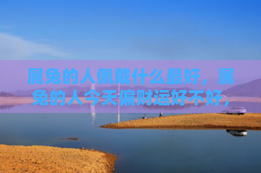 属兔的人佩戴什么最好，属兔的人今天偏财运好不好，今天属兔的人偏财运很好
