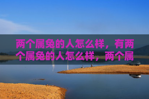 两个属兔的人怎么样，有两个属兔的人怎么样，两个属兔的人的共性特点