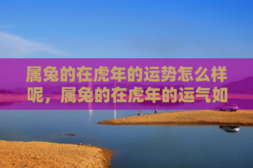 属兔的在虎年的运势怎么样呢，属兔的在虎年的运气如何，属兔的运势如何