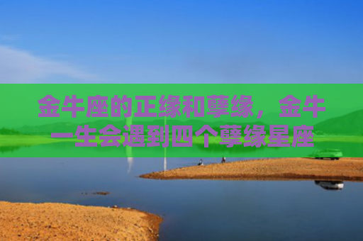 金牛座的正缘和孽缘，金牛一生会遇到四个孽缘星座