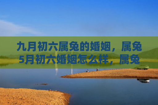 九月初六属兔的婚姻，属兔5月初六婚姻怎么样，属兔5月初六的婚姻状况