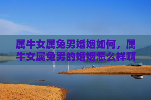 属牛女属兔男婚姻如何，属牛女属兔男的婚姻怎么样啊，属牛女和属兔男的婚姻可能会如何发展