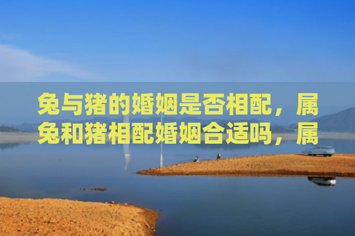 兔与猪的婚姻是否相配，属兔和猪相配婚姻合适吗，属兔和猪相配婚姻如何