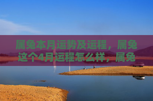 属兔本月运势及运程，属兔这个4月运程怎么样，属兔4月运程解析