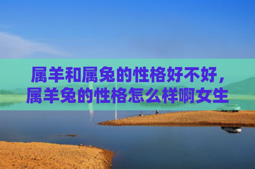 属羊和属兔的性格好不好，属羊兔的性格怎么样啊女生，属羊兔的女孩是怎样的性格