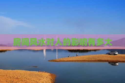 房间风水对人的影响有多大