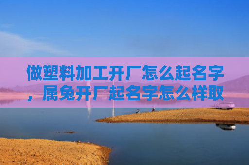 做塑料加工开厂怎么起名字，属兔开厂起名字怎么样取，如何给属兔的工厂起一个好名字