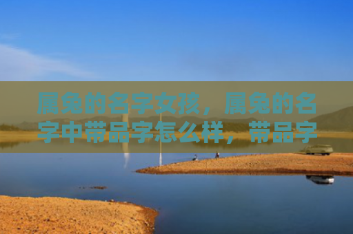 属兔的名字女孩，属兔的名字中带品字怎么样，带品字的名字适合属兔的孩子吗