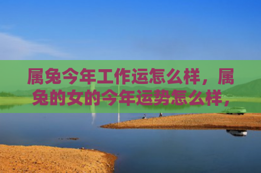 属兔今年工作运怎么样，属兔的女的今年运势怎么样，属兔女今年的运势预测