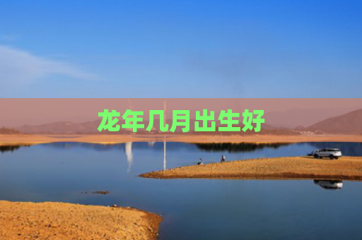 龙年几月出生好