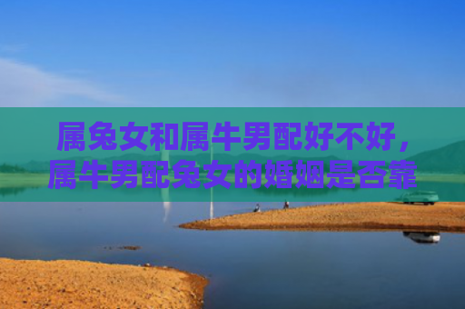 属兔女和属牛男配好不好，属牛男配兔女的婚姻是否靠谱，属牛男和兔女的婚姻观察