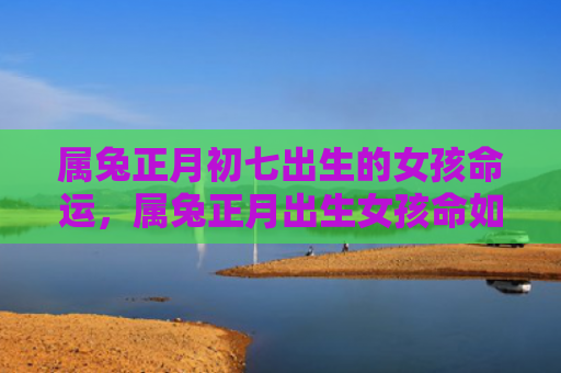 属兔正月初七出生的女孩命运，属兔正月出生女孩命如何，属兔女孩出生在正月的命运告诉你