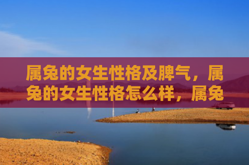 属兔的女生性格及脾气，属兔的女生性格怎么样，属兔的女生的特点有哪些