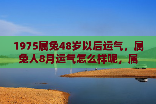 1975属兔48岁以后运气，属兔人8月运气怎么样呢，属兔人8月运势预测