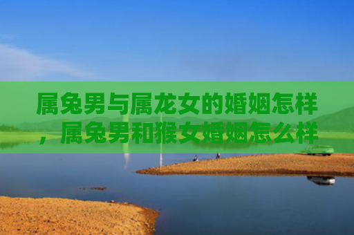 属兔男与属龙女的婚姻怎样，属兔男和猴女婚姻怎么样，兔男猴女的婚姻可行性大吗