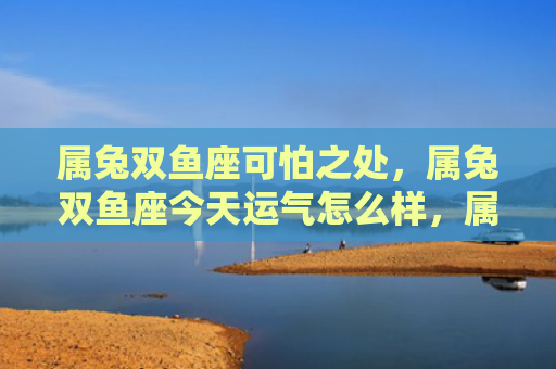 属兔双鱼座可怕之处，属兔双鱼座今天运气怎么样，属兔双鱼座今天的运势