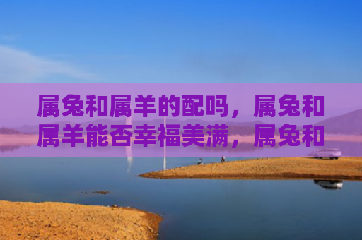 属兔和属羊的配吗，属兔和属羊能否幸福美满，属兔和属羊的财运如何