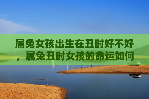 属兔女孩出生在丑时好不好，属兔丑时女孩的命运如何，兔女在丑时出生会有什么命运