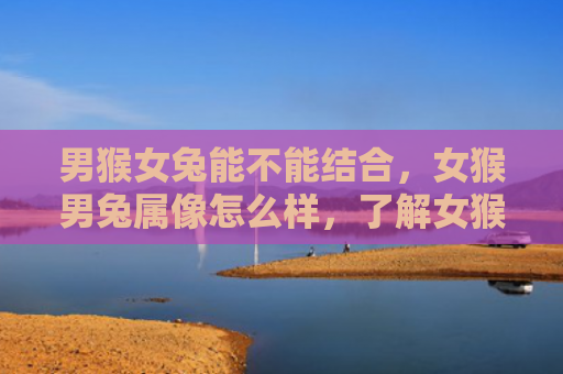 男猴女兔能不能结合，女猴男兔属像怎么样，了解女猴男兔属的性格特点