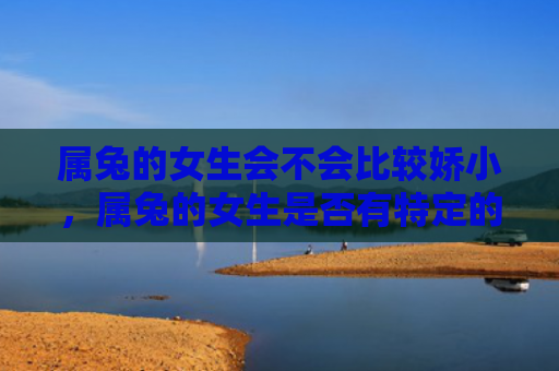 属兔的女生会不会比较娇小，属兔的女生是否有特定的性格特征