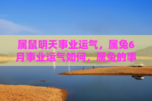 属鼠明天事业运气，属兔6月事业运气如何，属兔的事业运势六月份如何发展