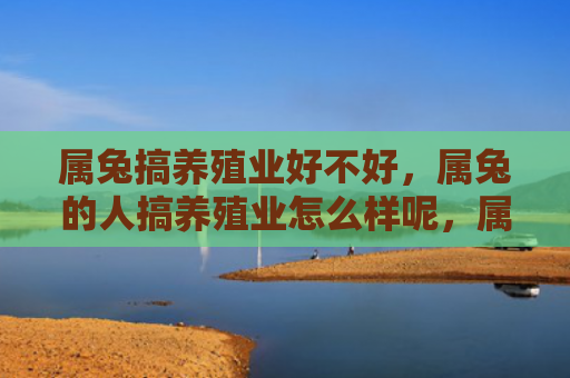 属兔搞养殖业好不好，属兔的人搞养殖业怎么样呢，属兔的人适合搞养殖业吗