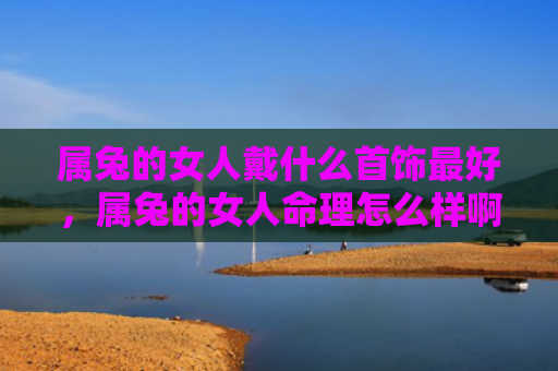 属兔的女人戴什么首饰最好，属兔的女人命理怎么样啊，属兔的女人有哪些优势和缺点