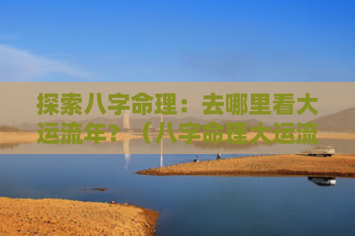探索八字命理：去哪里看大运流年？（八字命理大运流年去哪里）