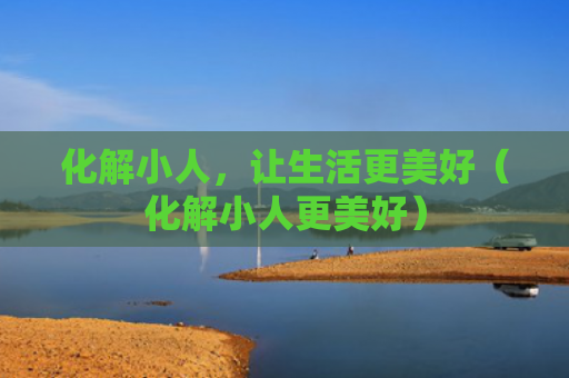 化解小人，让生活更美好（化解小人更美好）