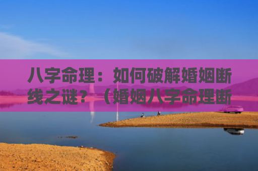 八字命理：如何破解婚姻断线之谜？（婚姻八字命理断线）
