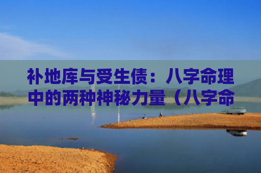 补地库与受生债：八字命理中的两种神秘力量（八字命理两种力量）