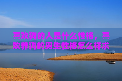 喜欢狗的人是什么性格，喜欢养狗的男生性格怎么样求大神帮助