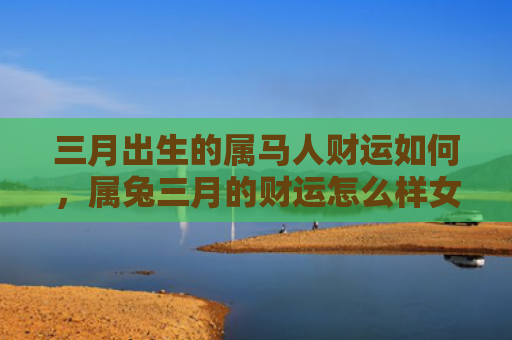 三月出生的属马人财运如何，属兔三月的财运怎么样女，属兔三月女的财运状况
