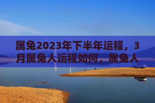 属兔2023年下半年运程，3月属兔人运程如何，属兔人在3月的运势怎么样
