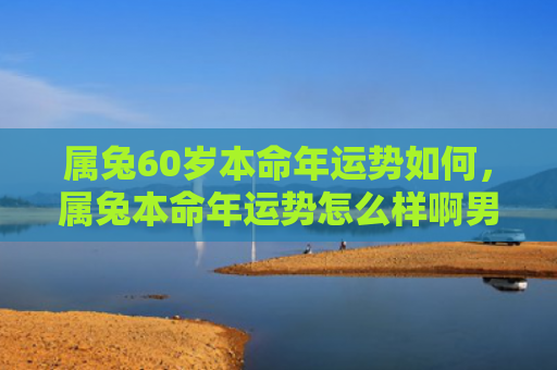 属兔60岁本命年运势如何，属兔本命年运势怎么样啊男，男性兔子在本命年的运势展望