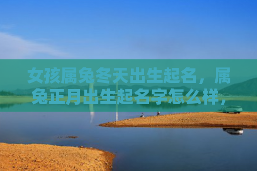 女孩属兔冬天出生起名，属兔正月出生起名字怎么样，起名字原则须符合属兔者特点