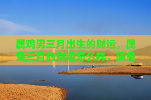 属鸡男三月出生的财运，属兔三月的财运怎么样，属兔的三月财运如何