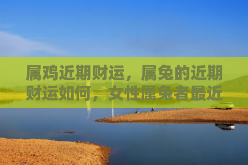 属鸡近期财运，属兔的近期财运如何，女性属兔者最近财运状况如何