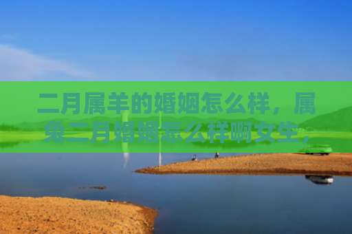 二月属羊的婚姻怎么样，属兔二月婚姻怎么样啊女生，属兔二月结婚的女生需要注意哪些事项